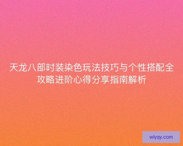 天龙八部时装染色玩法技巧与个性搭配全攻略进阶心得分享指南解析
