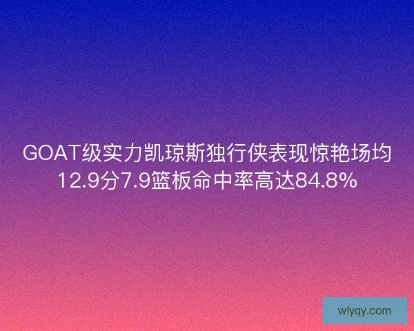 GOAT级实力凯琼斯独行侠表现惊艳场均12.9分7.9篮板命中率高达84.8%