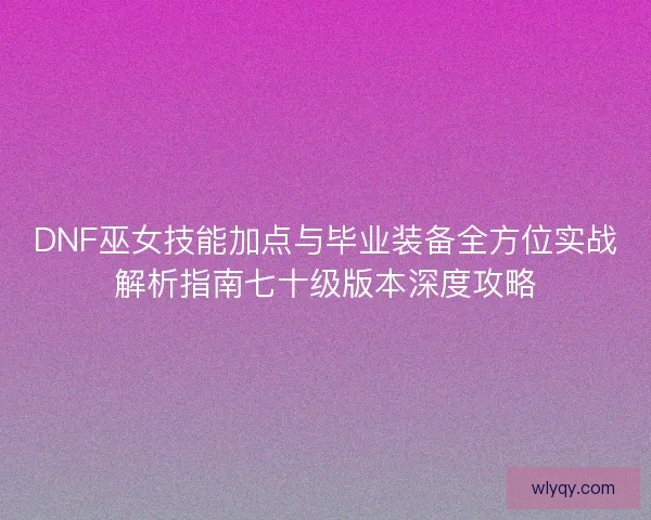 DNF巫女技能加点与毕业装备全方位实战解析指南七十级版本深度攻略