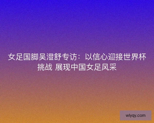 女足国脚吴澄舒专访：以信心迎接世界杯挑战 展现中国女足风采